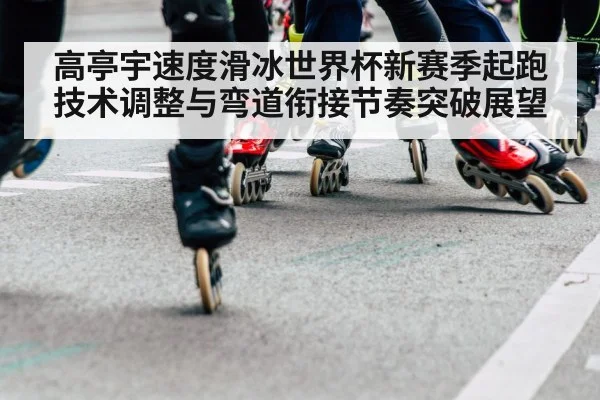 高亭宇速度滑冰世界杯新赛季起跑技术调整与弯道衔接节奏突破展望 | kaiyun